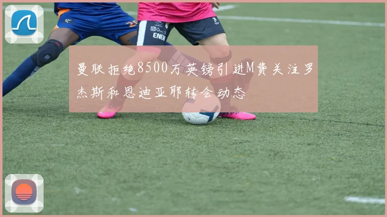 曼联拒绝8500万英镑引进M费关注罗杰斯和恩迪亚耶转会动态