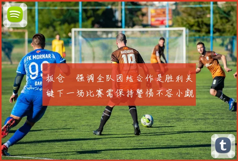 板仓滉强调全队团结合作是胜利关键下一场比赛需保持警惕不容小觑