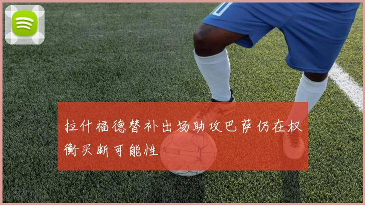 拉什福德替补出场助攻巴萨仍在权衡买断可能性