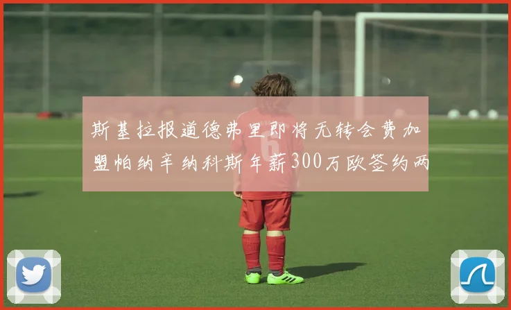 斯基拉报道德弗里即将无转会费加盟帕纳辛纳科斯年薪300万欧签约两年