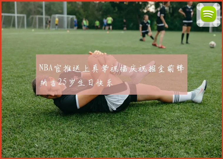 NBA官推送上真挚祝福庆祝掘金前锋纳吉25岁生日快乐