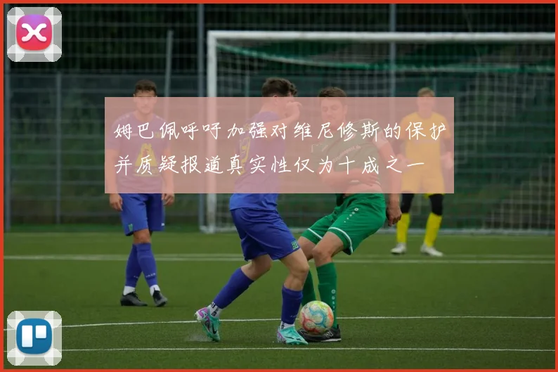 姆巴佩呼吁加强对维尼修斯的保护并质疑报道真实性仅为十成之一