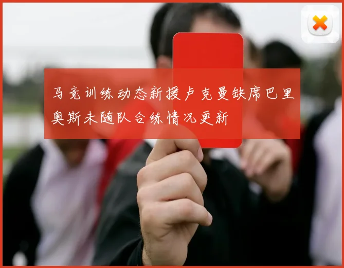 马竞训练动态新援卢克曼缺席巴里奥斯未随队合练情况更新