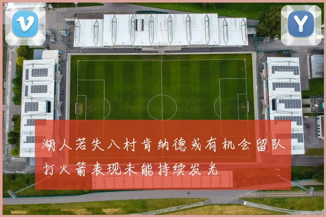 湖人若失八村肯纳德或有机会留队打火箭表现未能持续发光