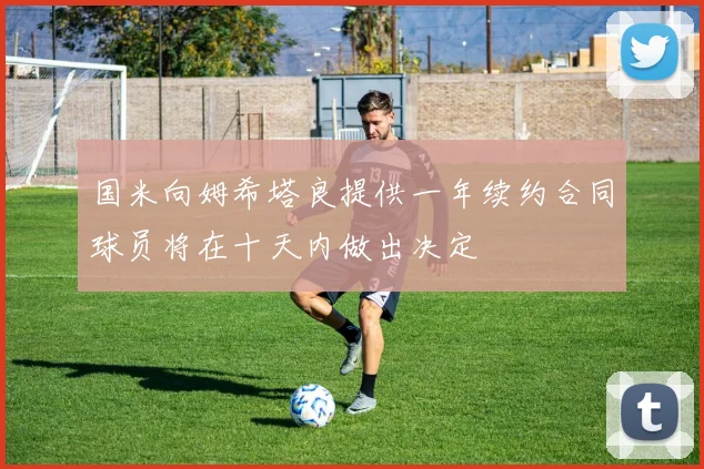 国米向姆希塔良提供一年续约合同球员将在十天内做出决定