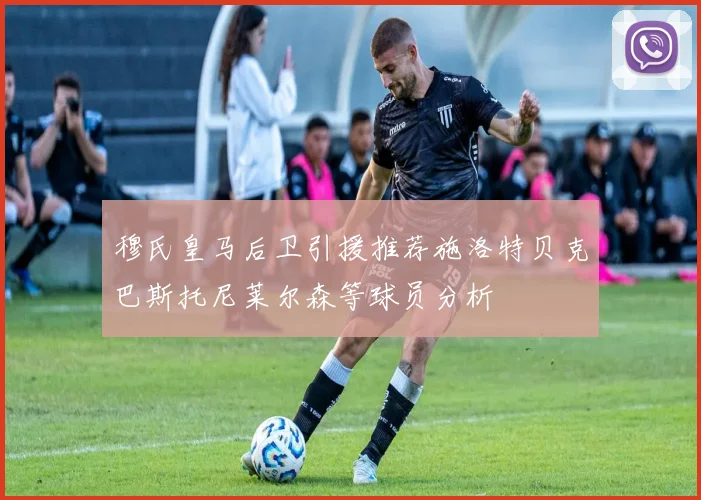 穆氏皇马后卫引援推荐施洛特贝克巴斯托尼莱尔森等球员分析