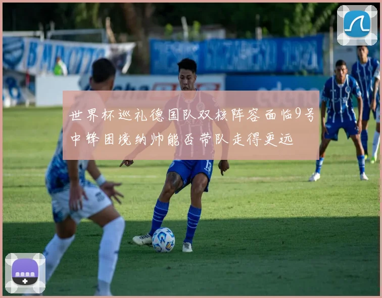 世界杯巡礼德国队双核阵容面临9号中锋困境纳帅能否带队走得更远