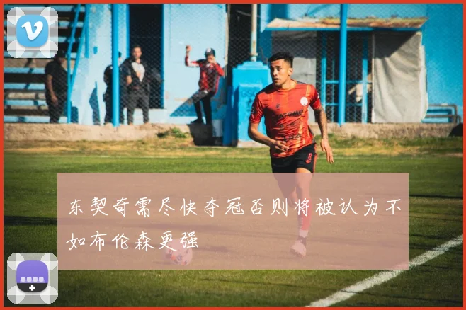 东契奇需尽快夺冠否则将被认为不如布伦森更强