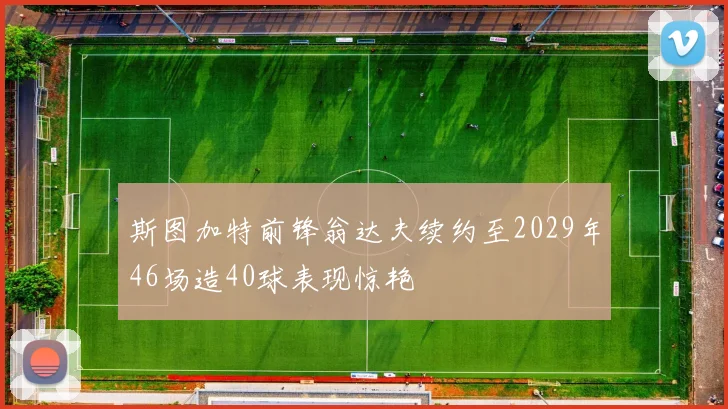 斯图加特前锋翁达夫续约至2029年46场造40球表现惊艳