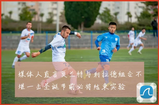 媒体人直言莫兰特与利拉德组合不堪一击圣诞节前必将结束实验