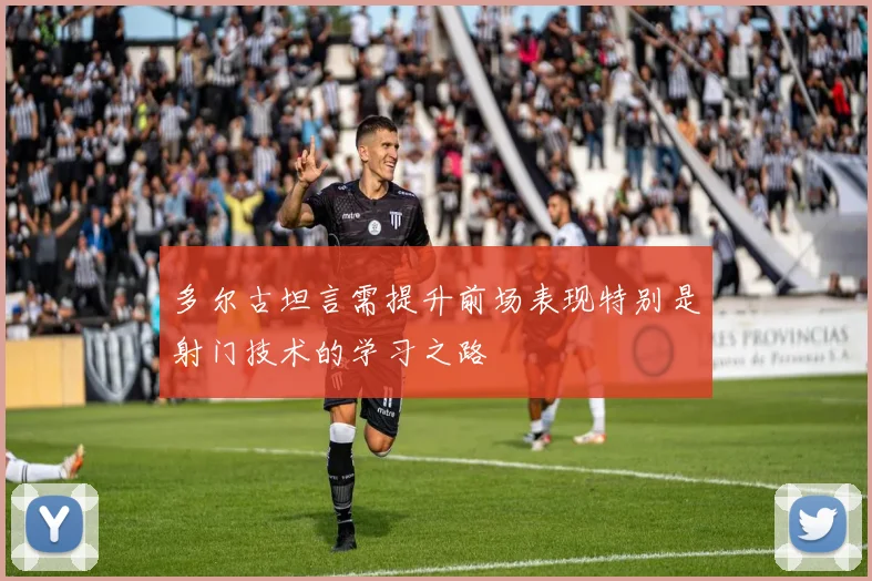 多尔古坦言需提升前场表现特别是射门技术的学习之路