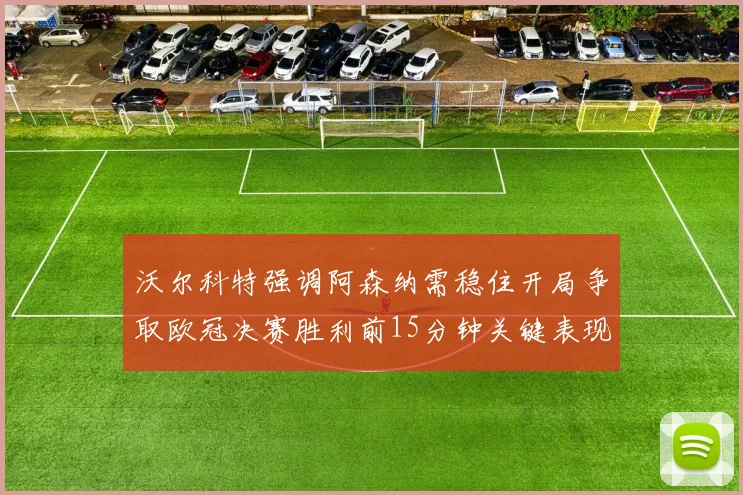 沃尔科特强调阿森纳需稳住开局争取欧冠决赛胜利前15分钟关键表现