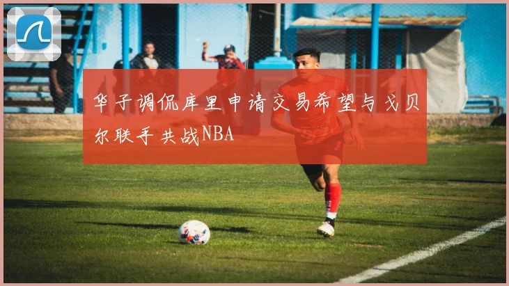 华子调侃库里申请交易希望与戈贝尔联手共战NBA