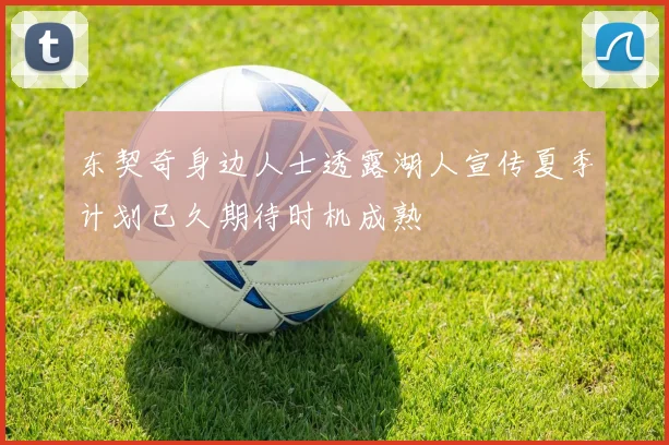 东契奇身边人士透露湖人宣传夏季计划已久期待时机成熟