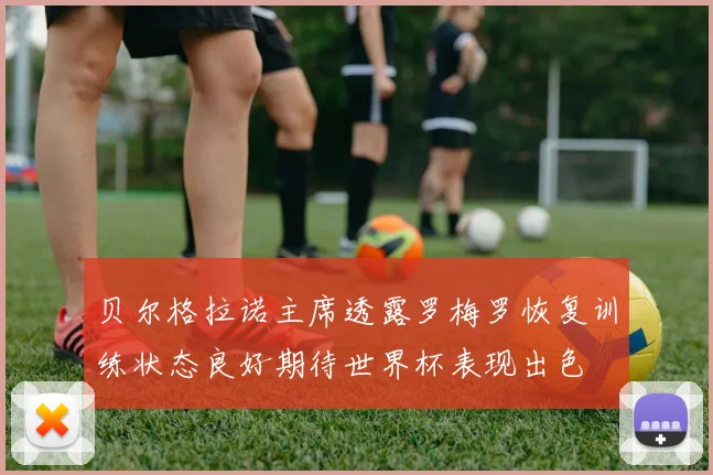 贝尔格拉诺主席透露罗梅罗恢复训练状态良好期待世界杯表现出色