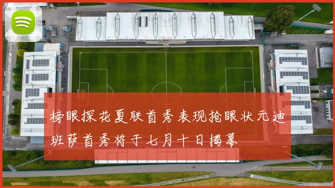 榜眼探花夏联首秀表现抢眼状元迪班萨首秀将于七月十日揭幕