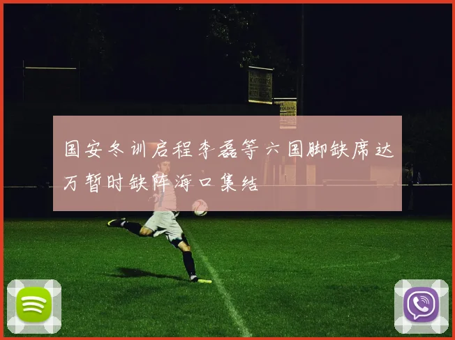 国安冬训启程李磊等六国脚缺席达万暂时缺阵海口集结