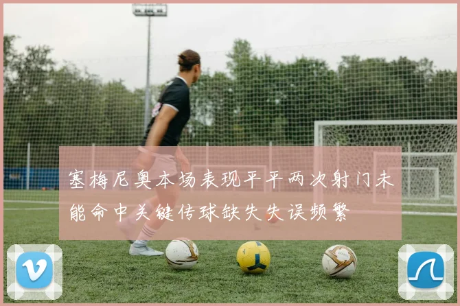塞梅尼奥本场表现平平两次射门未能命中关键传球缺失失误频繁